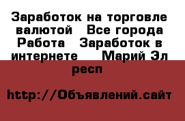 Заработок на торговле валютой - Все города Работа » Заработок в интернете   . Марий Эл респ.